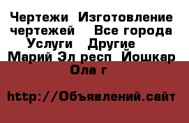 Чертежи. Изготовление чертежей. - Все города Услуги » Другие   . Марий Эл респ.,Йошкар-Ола г.